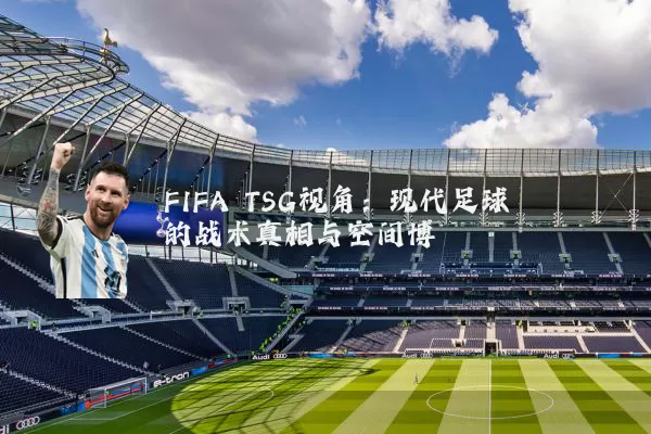 FIFA TSG视角:现代足球的战术真相与空间博弈