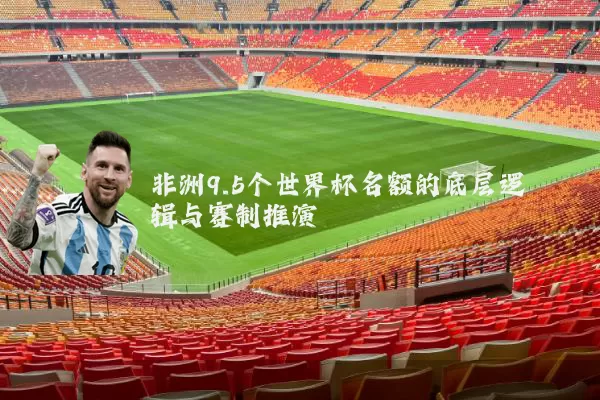 非洲9.5个世界杯名额的底层逻辑与赛制推演
