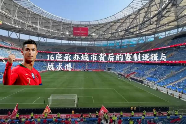 16座承办城市背后的赛制逻辑与战术博弈