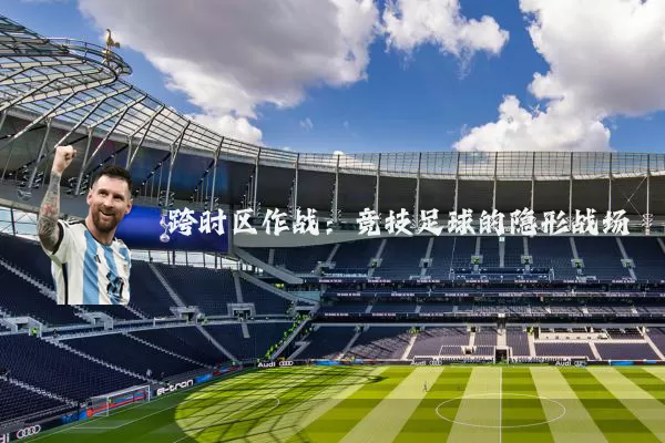 跨时区作战:竞技足球的隐形战场