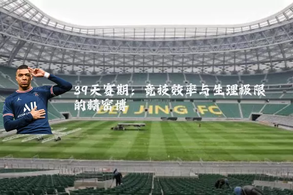 39天赛期:竞技效率与生理极限的精密博弈