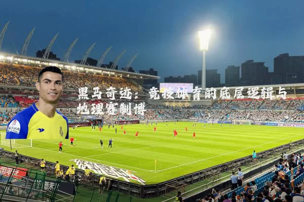 黑马奇迹:竞技体育的底层逻辑与地理赛制博弈