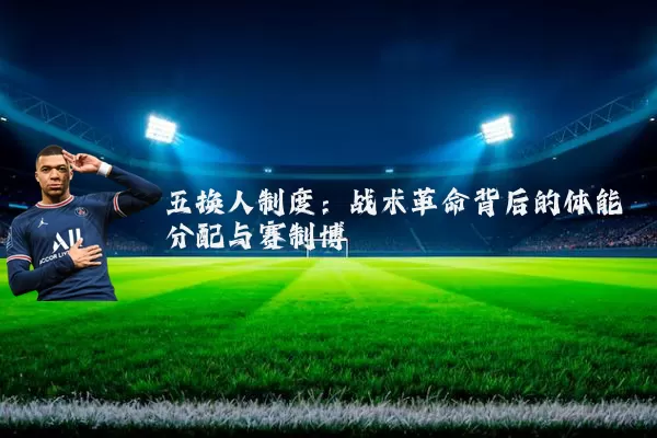 五换人制度:战术革命背后的体能分配与赛制博弈