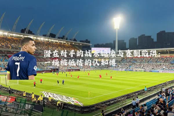 潜在对手的战术镜像与赛制陷阱：一场被低估的认知博弈