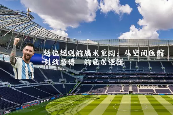 越位规则的战术重构:从空间压缩到动态博弈的底层逻辑