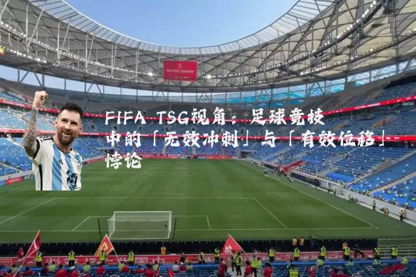 FIFA TSG视角:足球竞技中的「无效冲刺」与「有效位移」悖论