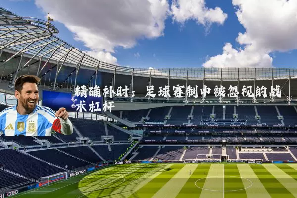 精确补时:足球赛制中被忽视的战术杠杆