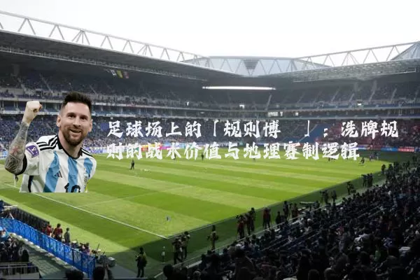 足球场上的「规则博弈」：洗牌规则的战术价值与地理赛制逻辑