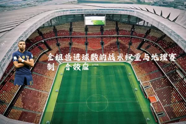 全组总进球数的战术权重与地理赛制耦合效应